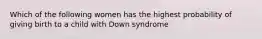 Which of the following women has the highest probability of giving birth to a child with Down syndrome