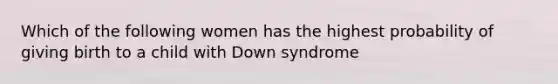 Which of the following women has the highest probability of giving birth to a child with Down syndrome