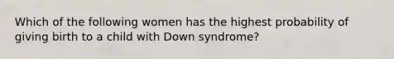 Which of the following women has the highest probability of giving birth to a child with Down syndrome?