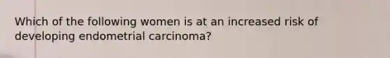 Which of the following women is at an increased risk of developing endometrial carcinoma?