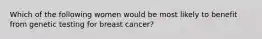 Which of the following women would be most likely to benefit from genetic testing for breast cancer?