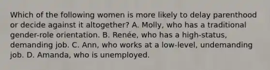 Which of the following women is more likely to delay parenthood or decide against it altogether? A. Molly, who has a traditional gender-role orientation. B. Renée, who has a high-status, demanding job. C. Ann, who works at a low-level, undemanding job. D. Amanda, who is unemployed.