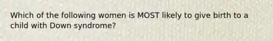 Which of the following women is MOST likely to give birth to a child with Down syndrome?