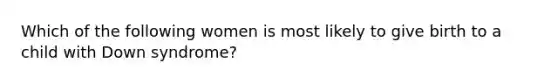 Which of the following women is most likely to give birth to a child with Down syndrome?