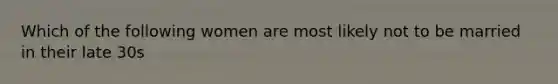 Which of the following women are most likely not to be married in their late 30s