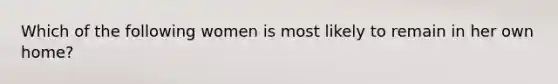 Which of the following women is most likely to remain in her own home?