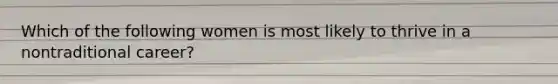 Which of the following women is most likely to thrive in a nontraditional career?
