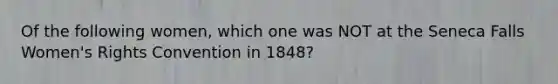 Of the following women, which one was NOT at the Seneca Falls Women's Rights Convention in 1848?