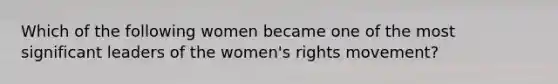 Which of the following women became one of the most significant leaders of the women's rights movement?