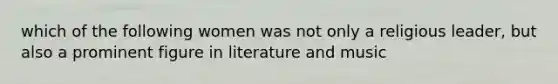 which of the following women was not only a religious leader, but also a prominent figure in literature and music