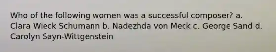 Who of the following women was a successful composer? a. Clara Wieck Schumann b. Nadezhda von Meck c. George Sand d. Carolyn Sayn-Wittgenstein