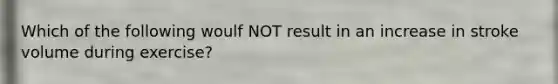 Which of the following woulf NOT result in an increase in stroke volume during exercise?