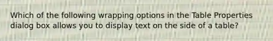 Which of the following wrapping options in the Table Properties dialog box allows you to display text on the side of a table?