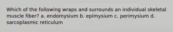 Which of the following wraps and surrounds an individual skeletal muscle fiber? a. endomysium b. epimysium c. perimysium d. sarcoplasmic reticulum