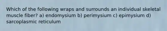 Which of the following wraps and surrounds an individual skeletal muscle fiber? a) endomysium b) perimysium c) epimysium d) sarcoplasmic reticulum