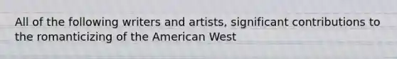 All of the following writers and artists, significant contributions to the romanticizing of the American West