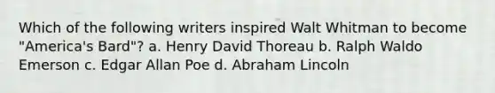 Which of the following writers inspired Walt Whitman to become "America's Bard"? a. Henry David Thoreau b. Ralph Waldo Emerson c. Edgar Allan Poe d. Abraham Lincoln