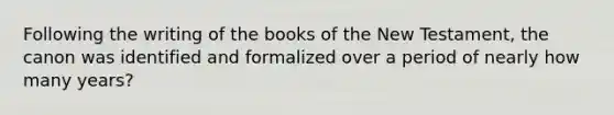 Following the writing of the books of the New Testament, the canon was identified and formalized over a period of nearly how many years?