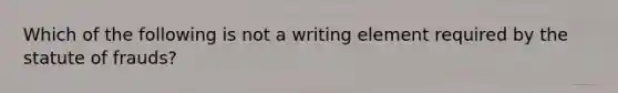 Which of the following is not a writing element required by the statute of frauds?