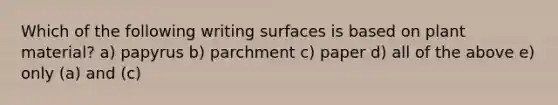 Which of the following writing surfaces is based on plant material? a) papyrus b) parchment c) paper d) all of the above e) only (a) and (c)