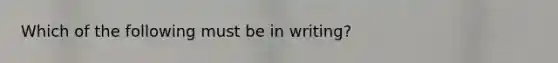 Which of the following must be in writing?