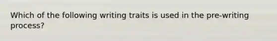 Which of the following writing traits is used in the pre-writing process?