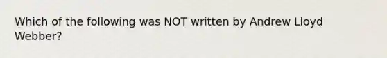 Which of the following was NOT written by Andrew Lloyd Webber?