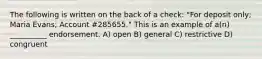 The following is written on the back of a check: "For deposit only; Maria Evans; Account #285655." This is an example of a(n) __________ endorsement. A) open B) general C) restrictive D) congruent