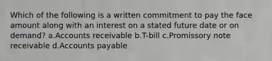 Which of the following is a written commitment to pay the face amount along with an interest on a stated future date or on demand? a.Accounts receivable b.T-bill c.Promissory note receivable d.Accounts payable