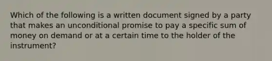 Which of the following is a written document signed by a party that makes an unconditional promise to pay a specific sum of money on demand or at a certain time to the holder of the instrument?