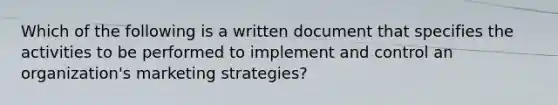 Which of the following is a written document that specifies the activities to be performed to implement and control an organization's marketing strategies?