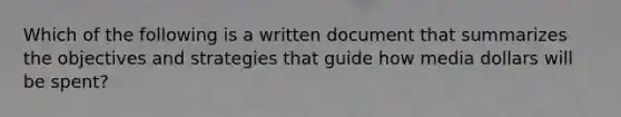 Which of the following is a written document that summarizes the objectives and strategies that guide how media dollars will be spent?