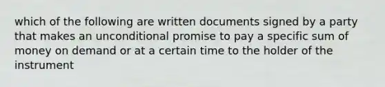 which of the following are written documents signed by a party that makes an unconditional promise to pay a specific sum of money on demand or at a certain time to the holder of the instrument