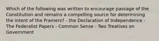 Which of the following was written to encourage passage of the Constitution and remains a compelling source for determining the intent of the Framers? - the Declaration of Independence - The Federalist Papers - Common Sense - Two Treatises on Government