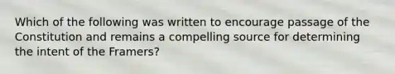 Which of the following was written to encourage passage of the Constitution and remains a compelling source for determining the intent of the Framers?