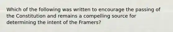 Which of the following was written to encourage the passing of the Constitution and remains a compelling source for determining the intent of the Framers?