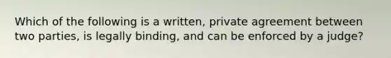 Which of the following is a written, private agreement between two parties, is legally binding, and can be enforced by a judge?