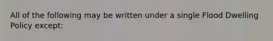 All of the following may be written under a single Flood Dwelling Policy except: