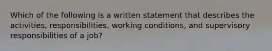 Which of the following is a written statement that describes the activities, responsibilities, working conditions, and supervisory responsibilities of a job?