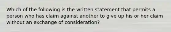 Which of the following is the written statement that permits a person who has claim against another to give up his or her claim without an exchange of consideration?