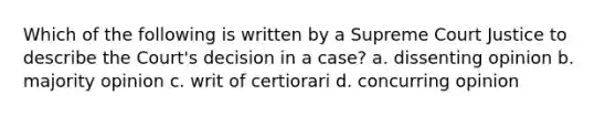 Which of the following is written by a Supreme Court Justice to describe the Court's decision in a case? a. dissenting opinion b. majority opinion c. writ of certiorari d. concurring opinion