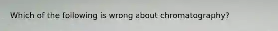 Which of the following is wrong about chromatography?