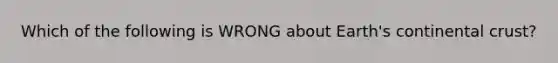 Which of the following is WRONG about Earth's continental crust?