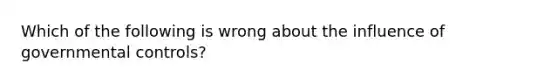 Which of the following is wrong about the influence of governmental controls?