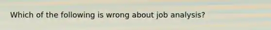 Which of the following is wrong about job analysis?