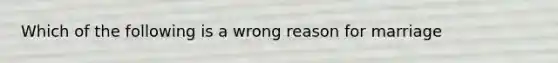 Which of the following is a wrong reason for marriage