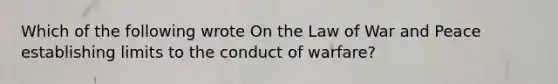 Which of the following wrote On the Law of War and Peace establishing limits to the conduct of warfare?