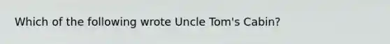 Which of the following wrote Uncle Tom's Cabin?