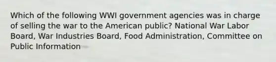 Which of the following WWI government agencies was in charge of selling the war to the American public? National War Labor Board, War Industries Board, Food Administration, Committee on Public Information