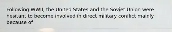 Following WWII, the United States and the Soviet Union were hesitant to become involved in direct military conflict mainly because of